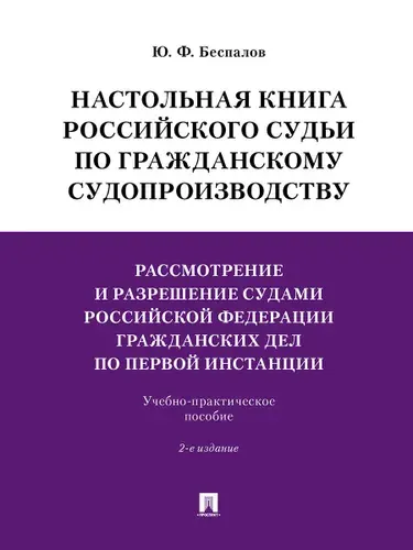 Настольная книга российского судьи по гражданскому судопроизводству. Рассмотрение и разрешение судами РФ гражданских дел по первой инстанции. | Беспалов Юрий Федорович