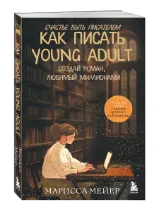Счастье быть писателем. Как писать young adult. Создай роман, любимый миллионами | Мейер Марисса