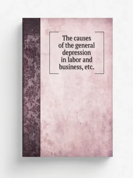 Книга по Требованию The causes of the general depression in labor and busi…