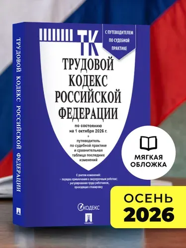 Трудовой кодекс РФ (ТК РФ) по сост. на 1.10.2026 с таблицей изменений и с путеводителем по судебной практике.