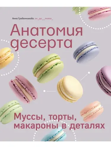 Анатомия десерта. Муссы, торты, макароны в деталях