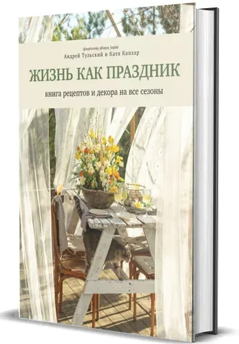 Жизнь как праздник. Книга рецептов и декора на все сезоны | Тульский Андрей, Каплар Катя