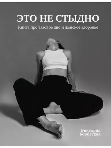 Это не стыдно. Книга про тазовое дно и женское здоровье | Боровская Виктория