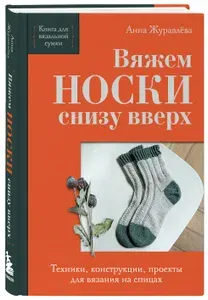 Вяжем носки снизу вверх: Техники, конструкции, проекты для вязания на спицах