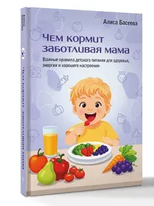 Чем кормит заботливая мама. Важные правила детского питания для здоровья, энергии и хорошего настроения