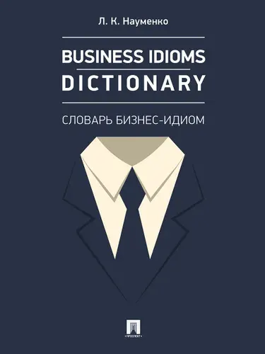 Business Idioms Dictionary: словарь бизнес-идиом. | Науменко Лариса Клементьевна