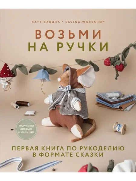 Издательство Комсомольская правда Возьми на ручки. Первая книга по рукоделию в формате сказки