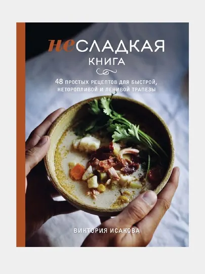 Несладкая книга. 48 простых рецептов для быстрой, неторопливой и ленивой трапезы